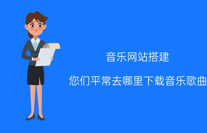 音乐网站搭建 您们平常去哪里下载音乐歌曲？怎么样？